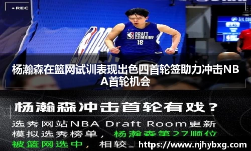 杨瀚森在篮网试训表现出色四首轮签助力冲击NBA首轮机会